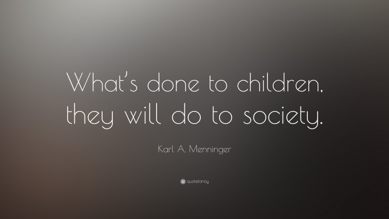 Karl A. Menninger Quote: “What’s done to children, they will do to society.”