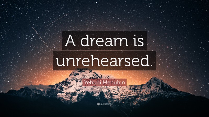 Yehudi Menuhin Quote: “A dream is unrehearsed.”