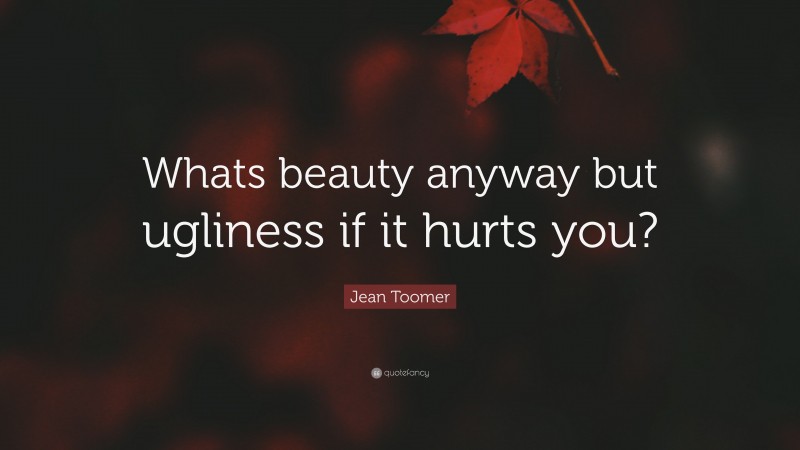 Jean Toomer Quote: “Whats beauty anyway but ugliness if it hurts you?”
