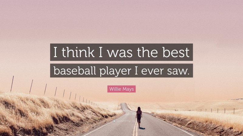 Willie Mays Quote: “I think I was the best baseball player I ever saw.”