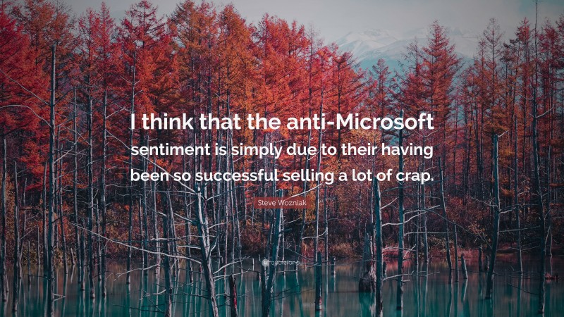 Steve Wozniak Quote: “I think that the anti-Microsoft sentiment is simply due to their having been so successful selling a lot of crap.”
