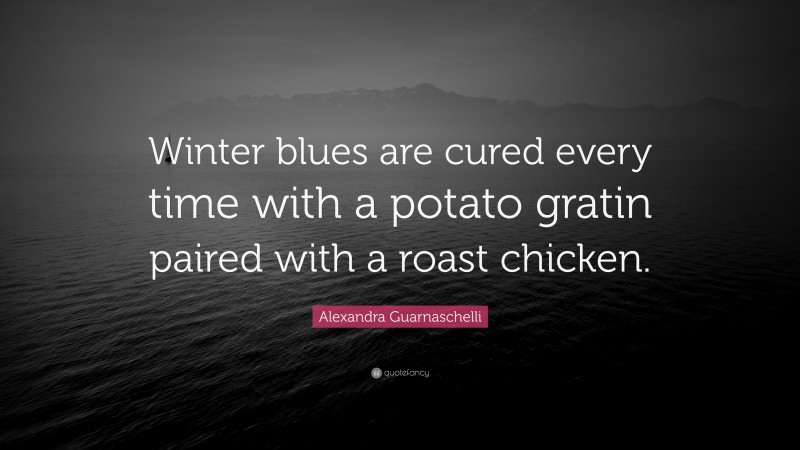 Alexandra Guarnaschelli Quote: “Winter blues are cured every time with a potato gratin paired with a roast chicken.”