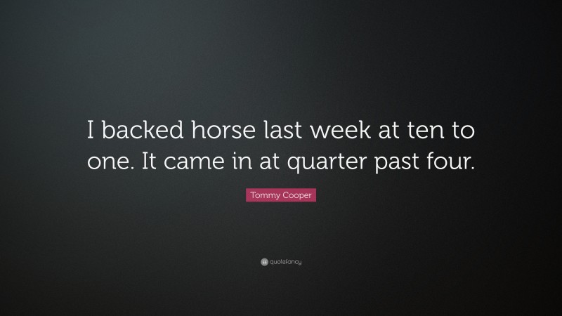 Tommy Cooper Quote: “I backed horse last week at ten to one. It came in at quarter past four.”