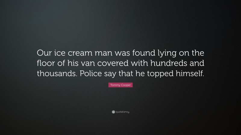 Tommy Cooper Quote: “Our ice cream man was found lying on the floor of his van covered with hundreds and thousands. Police say that he topped himself.”
