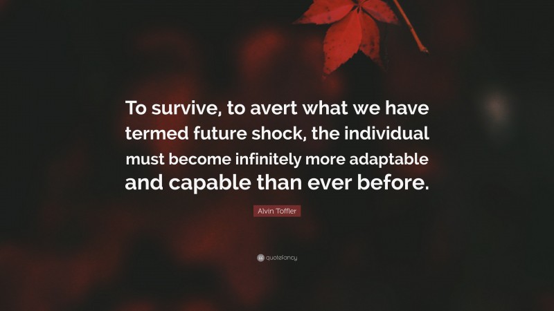 Alvin Toffler Quote: “To survive, to avert what we have termed future shock, the individual must become infinitely more adaptable and capable than ever before.”
