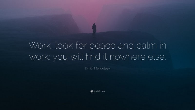 Dmitri Mendeleev Quote: “Work, look for peace and calm in work: you will find it nowhere else.”