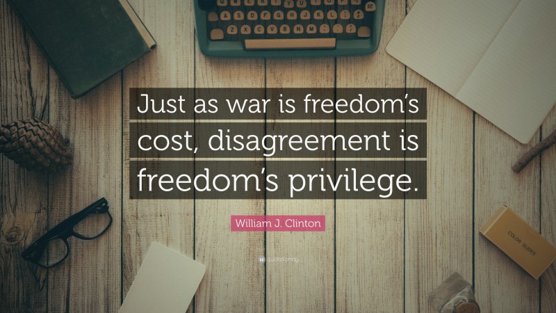 William J. Clinton Quote: “Just as war is freedom’s cost, disagreement is freedom’s privilege.”