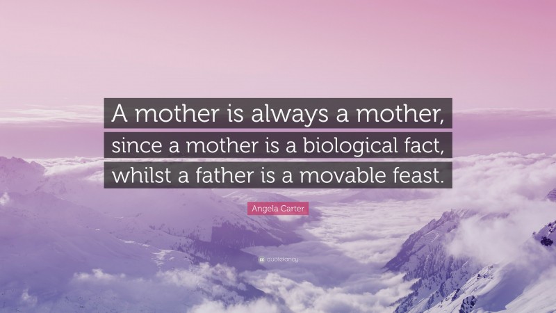 Angela Carter Quote: “A mother is always a mother, since a mother is a biological fact, whilst a father is a movable feast.”