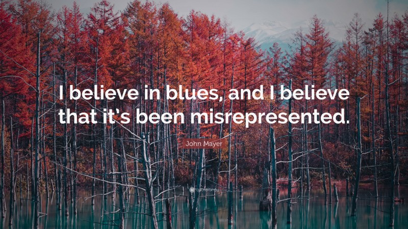 John Mayer Quote: “I believe in blues, and I believe that it’s been misrepresented.”