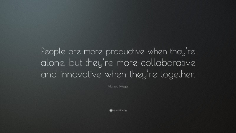 Marissa Meyer Quote: “People are more productive when they’re alone, but they’re more collaborative and innovative when they’re together.”
