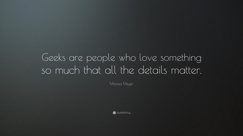 Marissa Meyer Quote: “Geeks are people who love something so much that all the details matter.”