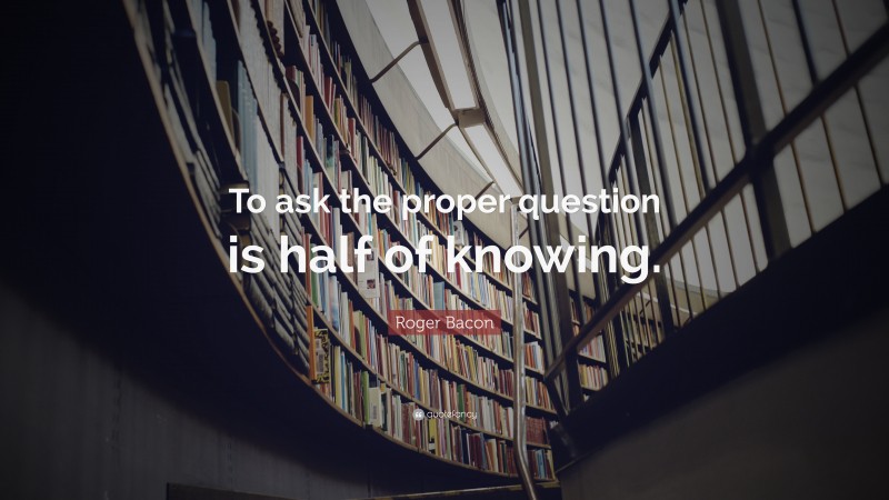 Roger Bacon Quote: “To ask the proper question is half of knowing.”