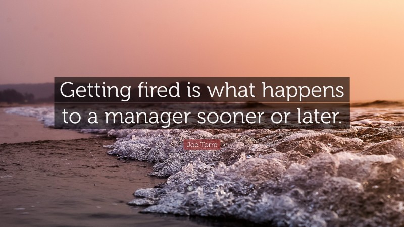 Joe Torre Quote: “Getting fired is what happens to a manager sooner or later.”