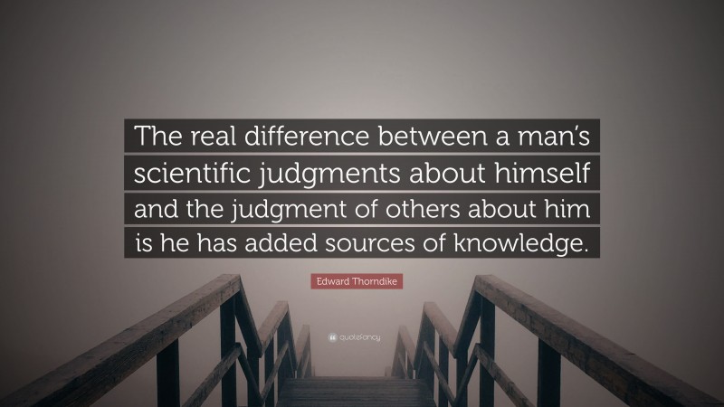 Edward Thorndike Quote: “The real difference between a man’s scientific judgments about himself and the judgment of others about him is he has added sources of knowledge.”