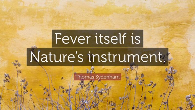 Thomas Sydenham Quote: “Fever itself is Nature’s instrument.”