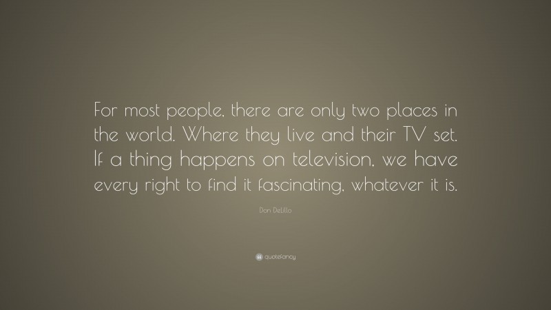 Don DeLillo Quote: “For most people, there are only two places in the world. Where they live and their TV set. If a thing happens on television, we have every right to find it fascinating, whatever it is.”