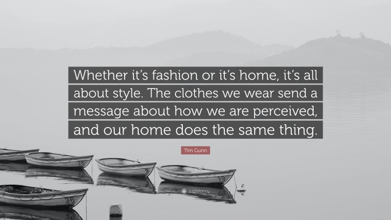 Tim Gunn Quote: “Whether it’s fashion or it’s home, it’s all about style. The clothes we wear send a message about how we are perceived, and our home does the same thing.”