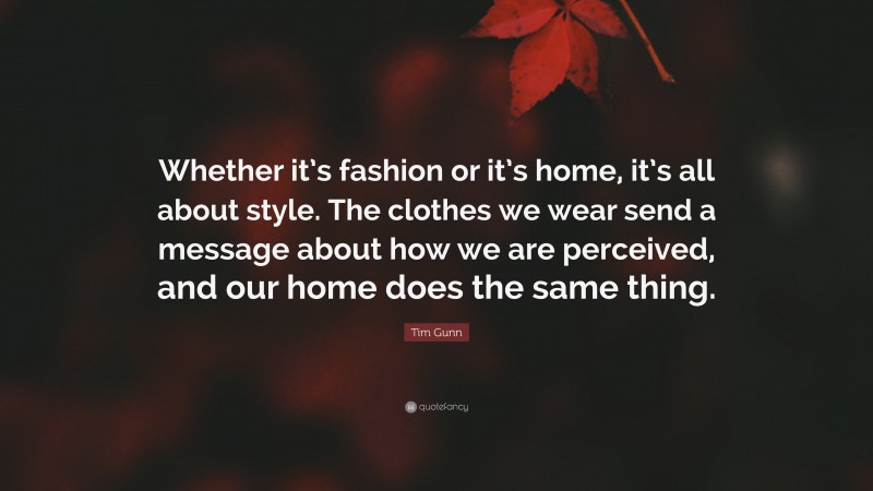 Tim Gunn Quote: “Whether it’s fashion or it’s home, it’s all about style. The clothes we wear send a message about how we are perceived, and our home does the same thing.”