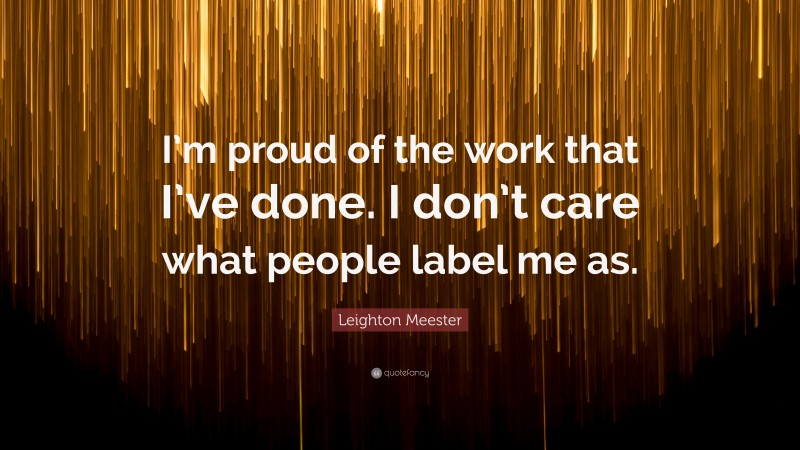 Leighton Meester Quote: “I’m proud of the work that I’ve done. I don’t care what people label me as.”