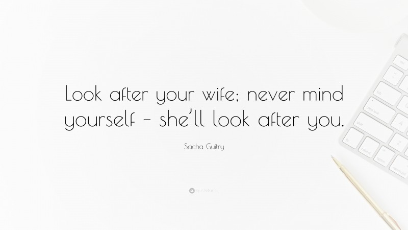 Sacha Guitry Quote: “Look after your wife; never mind yourself – she’ll look after you.”