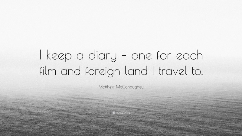 Matthew McConaughey Quote: “I keep a diary – one for each film and foreign land I travel to.”