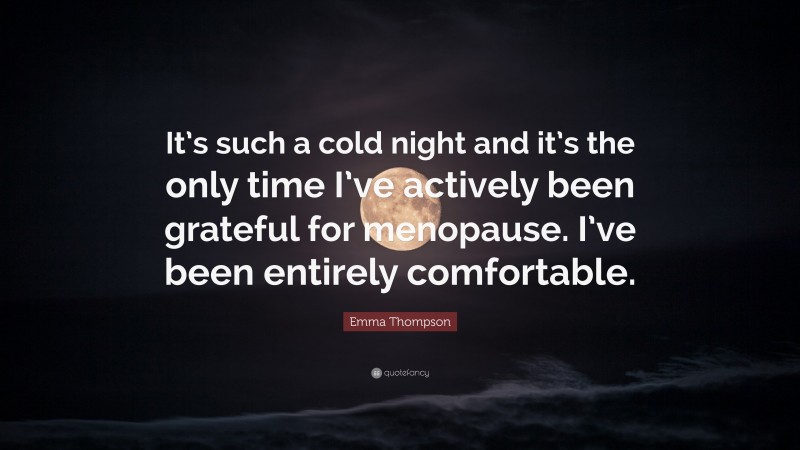 Emma Thompson Quote: “It’s such a cold night and it’s the only time I’ve actively been grateful for menopause. I’ve been entirely comfortable.”