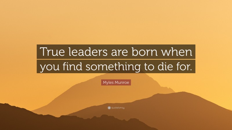 Myles Munroe Quote: “True leaders are born when you find something to die for.”