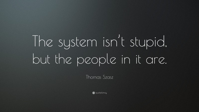 Thomas Szasz Quote: “The system isn’t stupid, but the people in it are.”