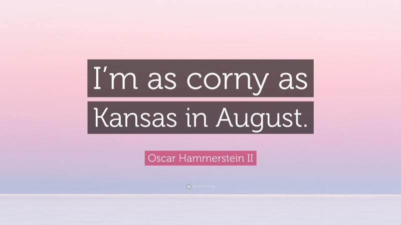 Oscar Hammerstein II Quote: “I’m as corny as Kansas in August.”