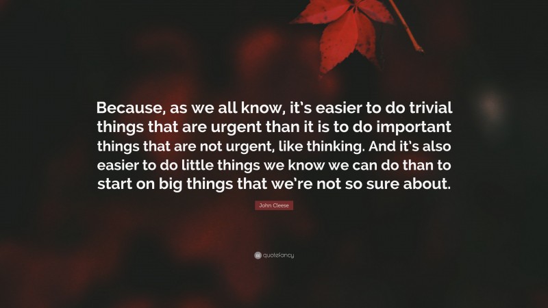 John Cleese Quote: “Because, as we all know, it’s easier to do trivial things that are urgent than it is to do important things that are not urgent, like thinking. And it’s also easier to do little things we know we can do than to start on big things that we’re not so sure about.”