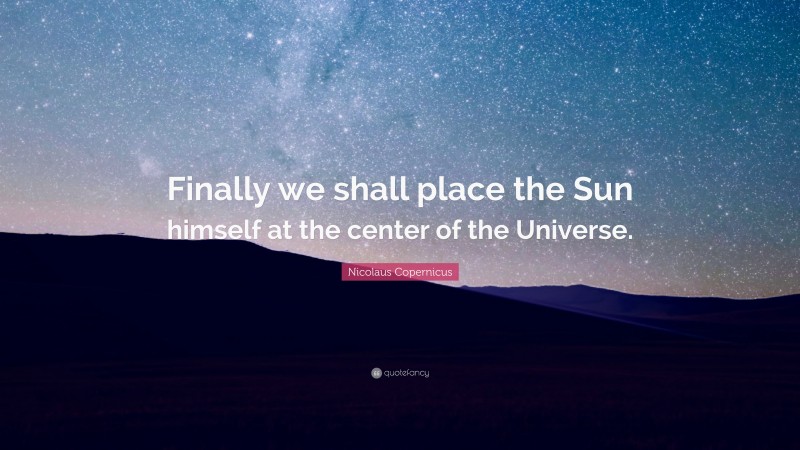 Nicolaus Copernicus Quote: “Finally we shall place the Sun himself at the center of the Universe.”