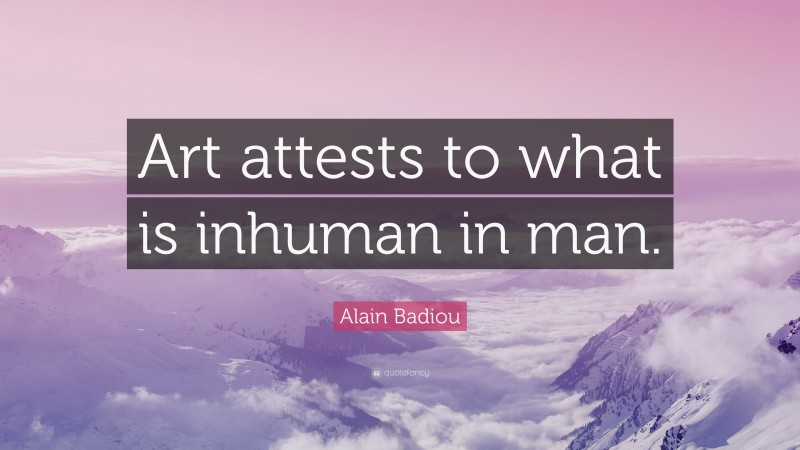Alain Badiou Quote: “Art attests to what is inhuman in man.”