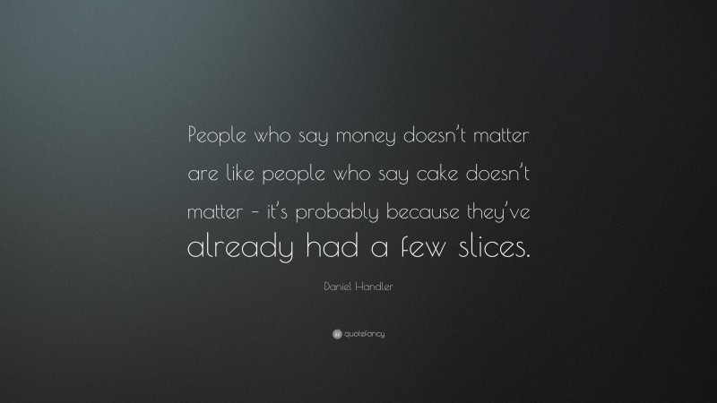 Daniel Handler Quote: “People who say money doesn’t matter are like people who say cake doesn’t matter – it’s probably because they’ve already had a few slices.”