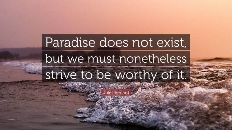 Jules Renard Quote: “Paradise does not exist, but we must nonetheless strive to be worthy of it.”