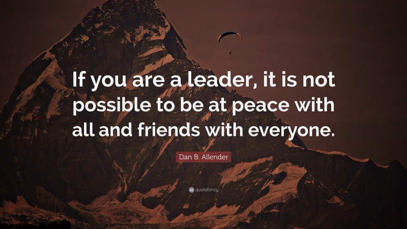 Dan B. Allender Quote: “If you are a leader, it is not possible to be at peace with all and friends with everyone.”