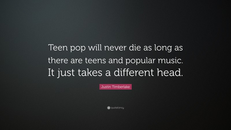 Justin Timberlake Quote: “Teen pop will never die as long as there are teens and popular music. It just takes a different head.”