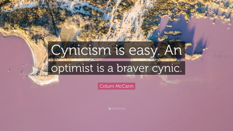 Colum McCann Quote: “Cynicism is easy. An optimist is a braver cynic.”