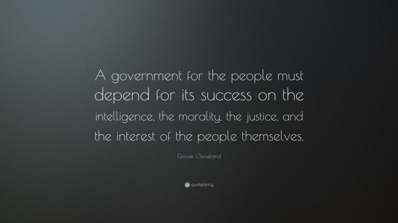 Grover Cleveland Quote: “A government for the people must depend for its success on the intelligence, the morality, the justice, and the interest of the people themselves.”