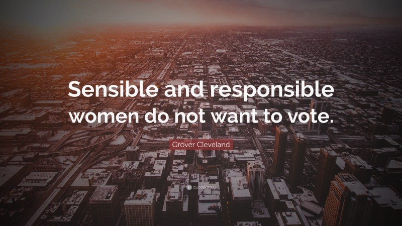 Grover Cleveland Quote: “Sensible and responsible women do not want to vote.”
