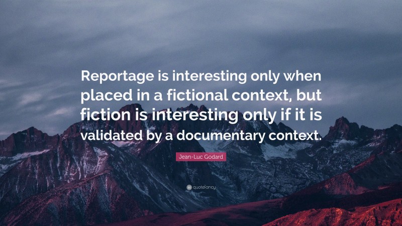 Jean-Luc Godard Quote: “Reportage is interesting only when placed in a fictional context, but fiction is interesting only if it is validated by a documentary context.”