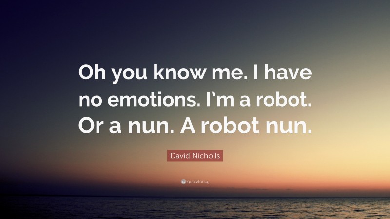 David Nicholls Quote: “Oh you know me. I have no emotions. I’m a robot. Or a nun. A robot nun.”