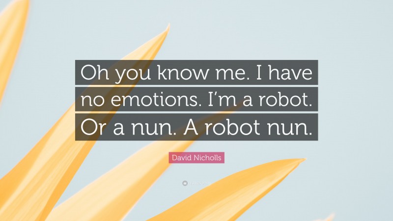 David Nicholls Quote: “Oh you know me. I have no emotions. I’m a robot. Or a nun. A robot nun.”