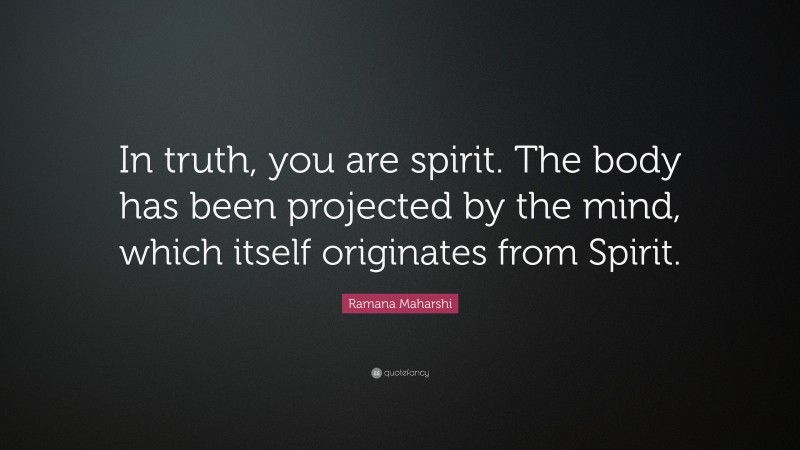 Ramana Maharshi Quote: “In truth, you are spirit. The body has been projected by the mind, which itself originates from Spirit.”