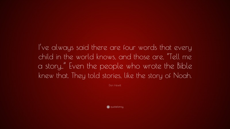 Don Hewitt Quote: “I’ve always said there are four words that every child in the world knows, and those are, “Tell me a story,.” Even the people who wrote the Bible knew that. They told stories, like the story of Noah.”
