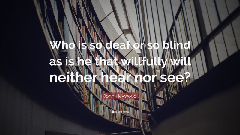 John Heywood Quote: “Who is so deaf or so blind as is he that willfully will neither hear nor see?”