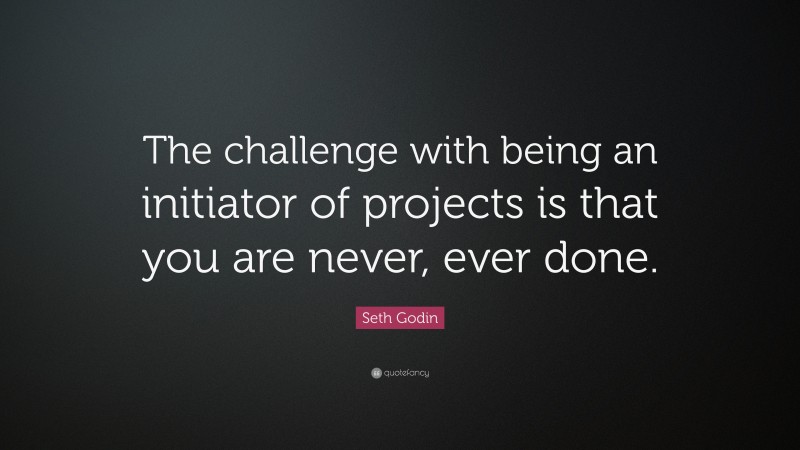 Seth Godin Quote: “The challenge with being an initiator of projects is that you are never, ever done.”