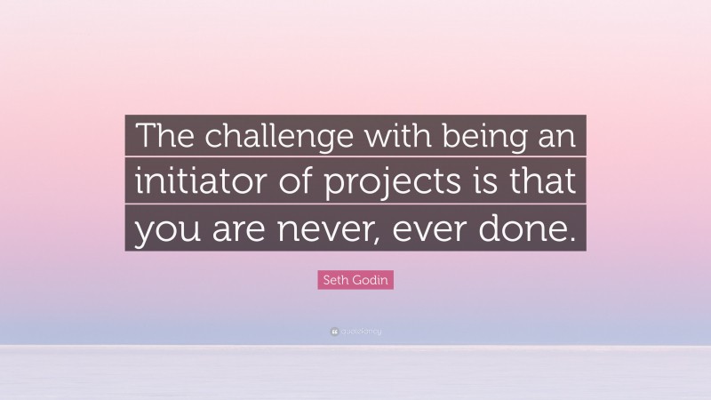 Seth Godin Quote: “The challenge with being an initiator of projects is that you are never, ever done.”