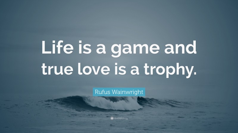 Rufus Wainwright Quote: “Life is a game and true love is a trophy.”