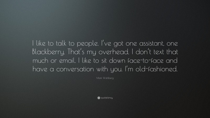 Mark Wahlberg Quote: “I like to talk to people. I’ve got one assistant, one Blackberry. That’s my overhead. I don’t text that much or email. I like to sit down face-to-face and have a conversation with you. I’m old-fashioned.”