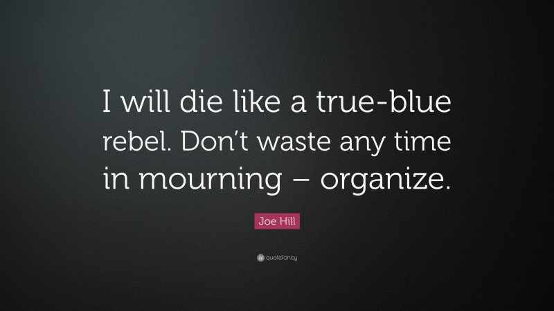 Joe Hill Quote: “I will die like a true-blue rebel. Don’t waste any time in mourning – organize.”